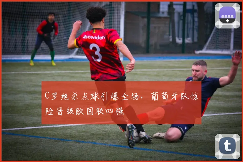 C罗绝杀点球引爆全场，葡萄牙队惊险晋级欧国联四强