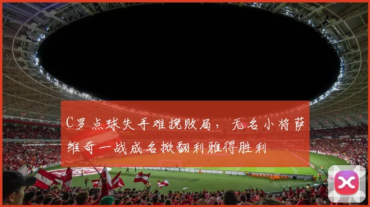 C罗点球失手难挽败局，无名小将萨维奇一战成名掀翻利雅得胜利