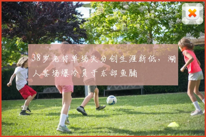 38岁老将单场失分创生涯新低，湖人客场爆冷负于东部鱼腩