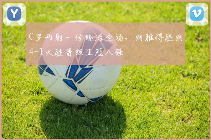 C罗两射一传统治全场，利雅得胜利4-1大胜晋级亚冠八强