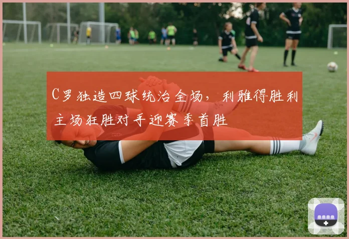 C罗独造四球统治全场，利雅得胜利主场狂胜对手迎赛季首胜