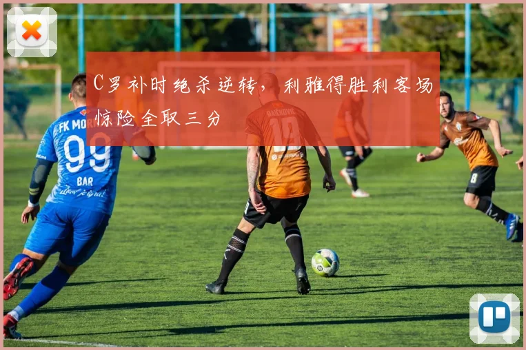C罗补时绝杀逆转，利雅得胜利客场惊险全取三分