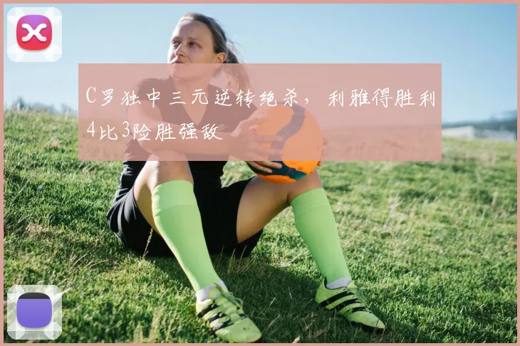 C罗独中三元逆转绝杀，利雅得胜利4比3险胜强敌