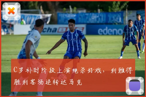 C罗补时阶段上演绝杀好戏，利雅得胜利客场逆转达马克